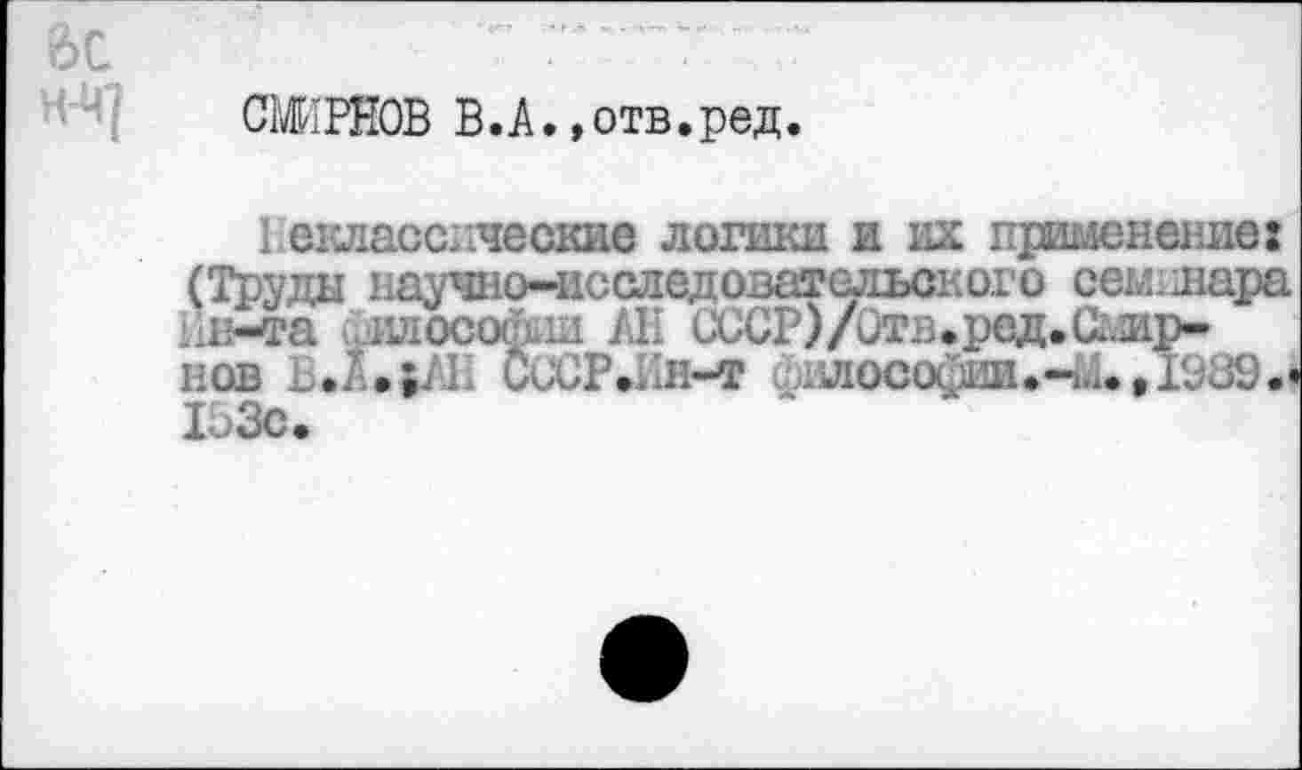 ﻿СМИРНОВ В.А.,отв.ред.
Неклассгяеские логики и их применение: (Труды научно-исследоватольского семинара Нн-Фа илосо&ш АН СССР)/Отв.ред.Сшр-нов ВЛ»>АН Си'СР.Ин-т .лософйИаЧ»!. ,ГЭ89.< 1оЗс.